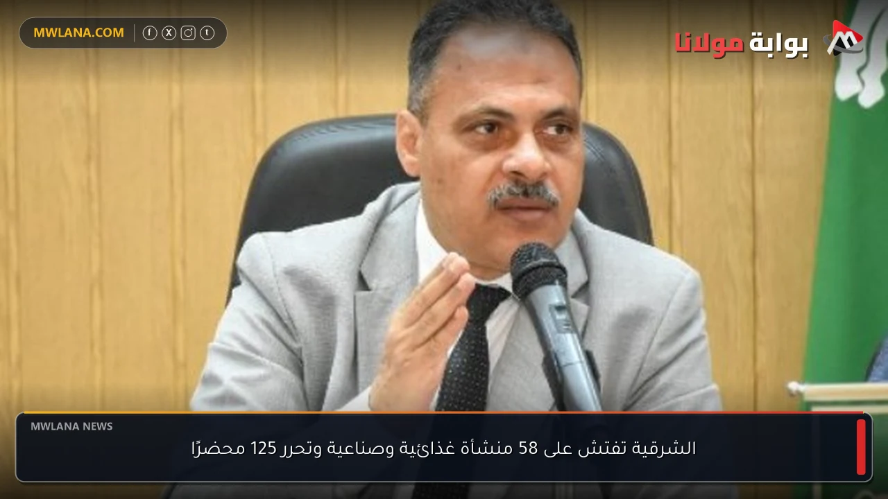 الشرقية تفتش على 58 منشأة غذائية وصناعية وتحرر 125 محضرًا