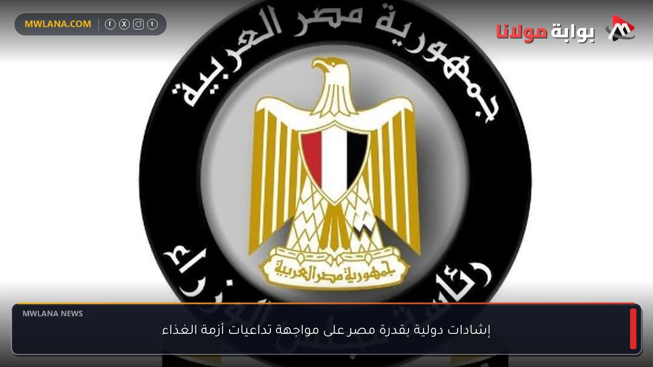 إشادات دولية بقدرة مصر على مواجهة تداعيات أزمة الغذاء