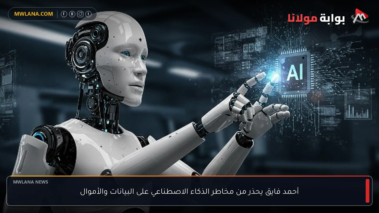 أحمد فايق يحذر من مخاطر الذكاء الاصطناعي على البيانات والأموال