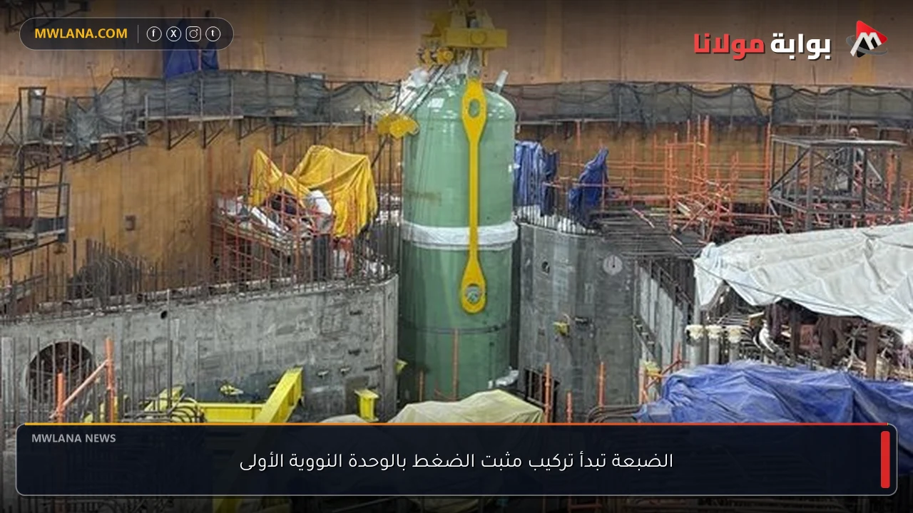 الضبعة تبدأ تركيب مثبت الضغط بالوحدة النووية الأولى