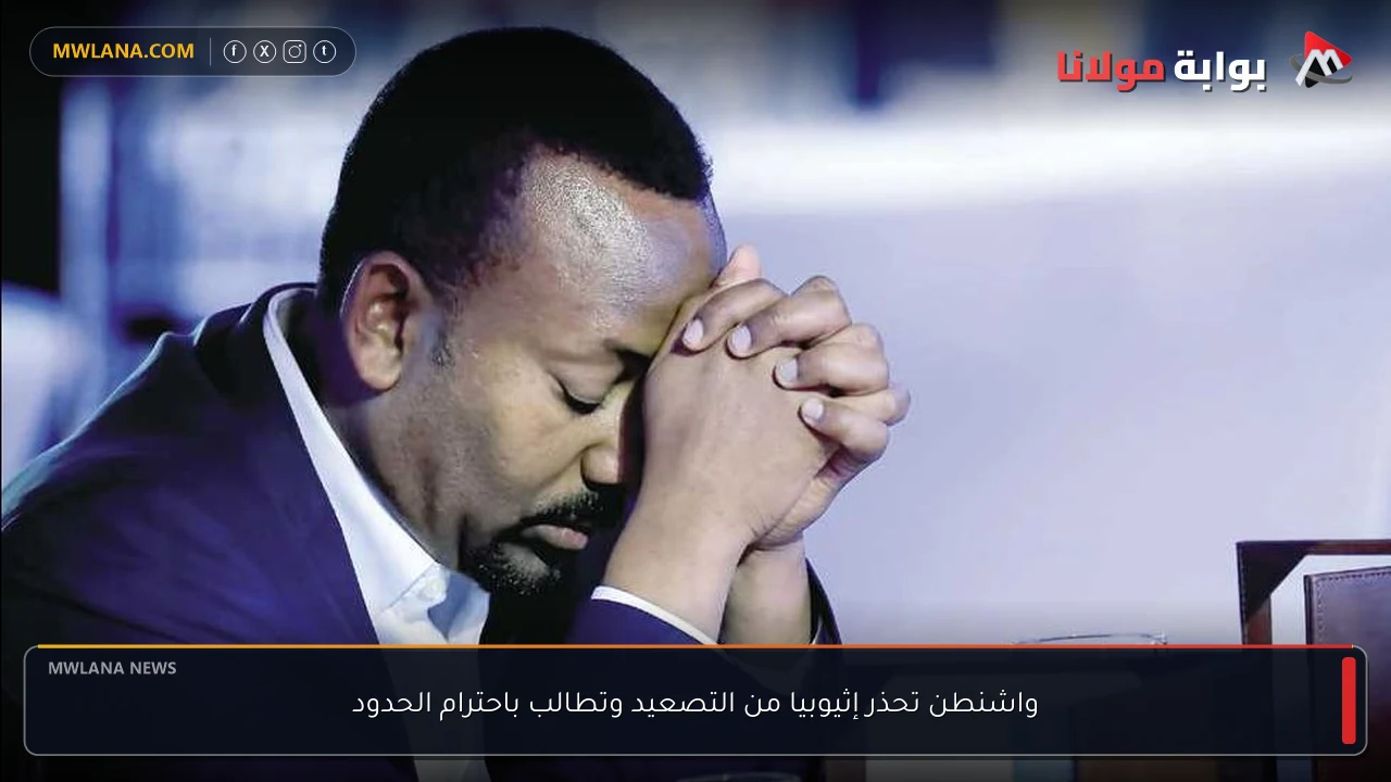 واشنطن تحذر إثيوبيا من التصعيد وتطالب باحترام الحدود