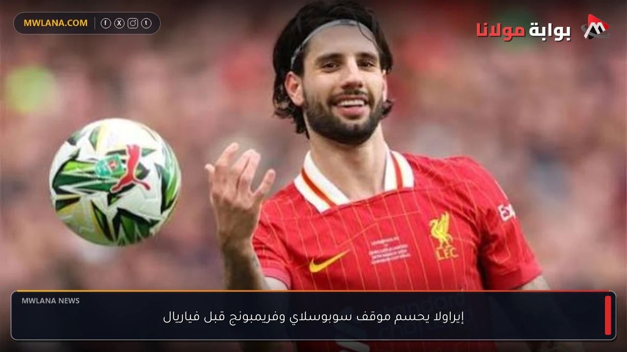 إيراولا يحسم موقف سوبوسلاي وفريمبونج قبل فياريال