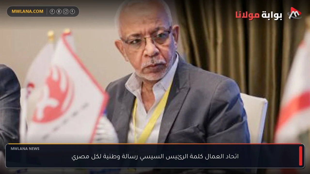 اتحاد العمال كلمة الرئيس السيسي رسالة وطنية لكل مصري