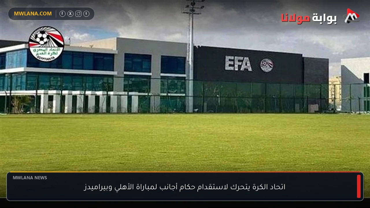 اتحاد الكرة يتحرك لاستقدام حكام أجانب لمباراة الأهلي وبيراميدز