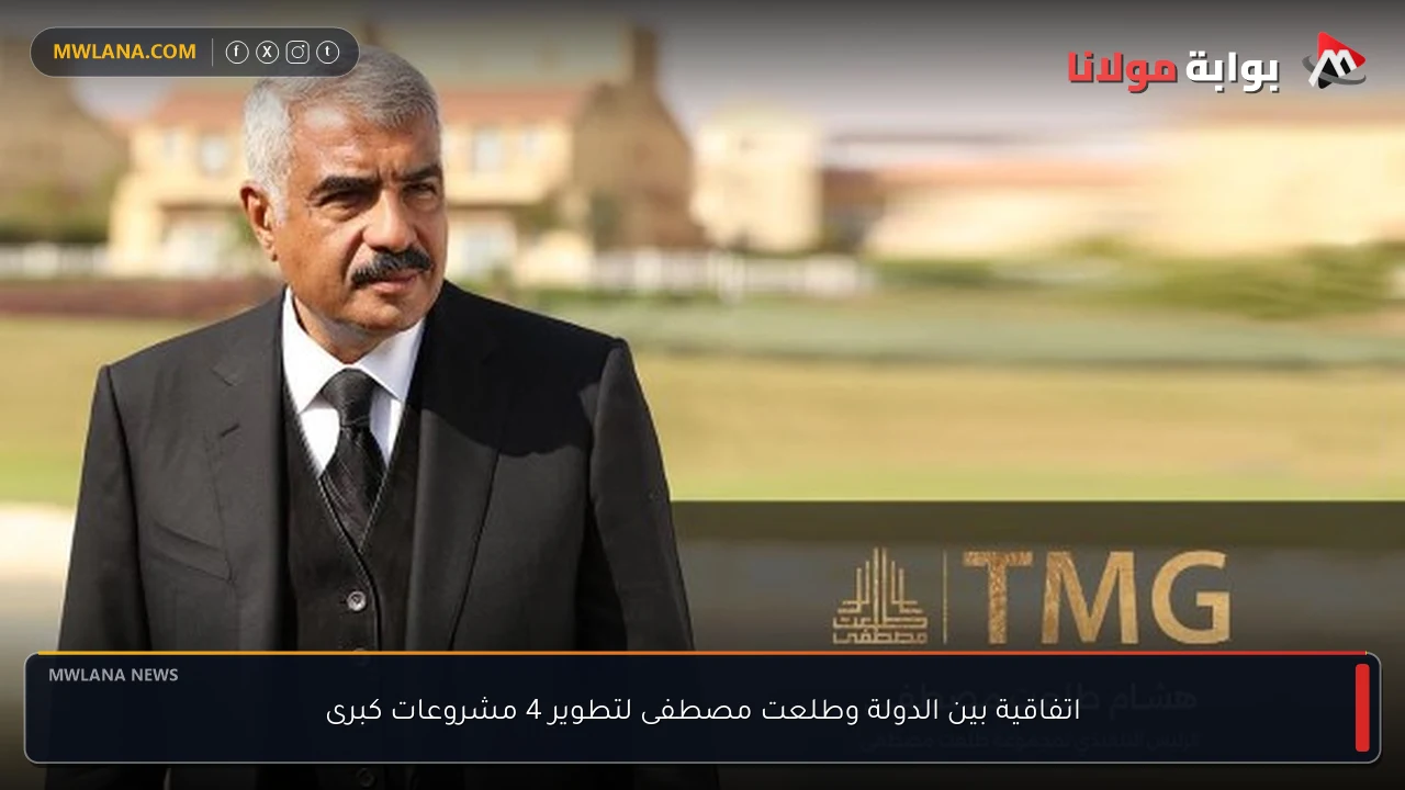 اتفاقية بين الدولة وطلعت مصطفى لتطوير 4 مشروعات كبرى
