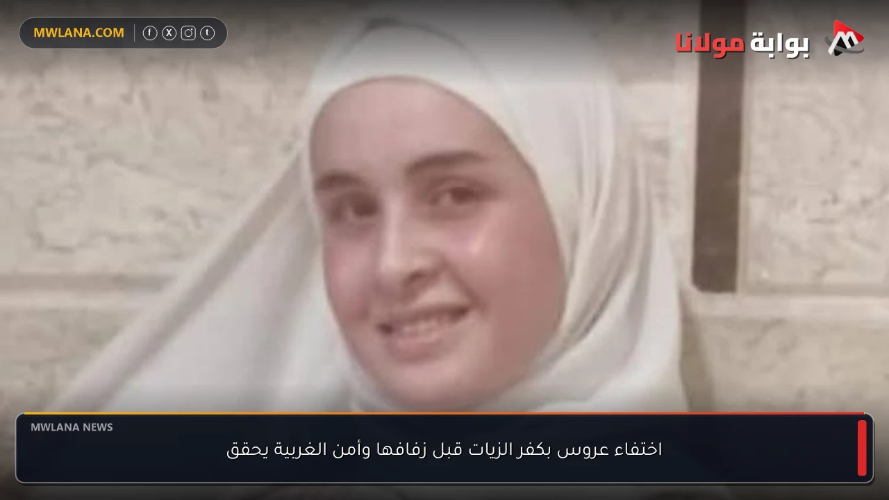 اختفاء عروس بكفر الزيات قبل زفافها وأمن الغربية يحقق