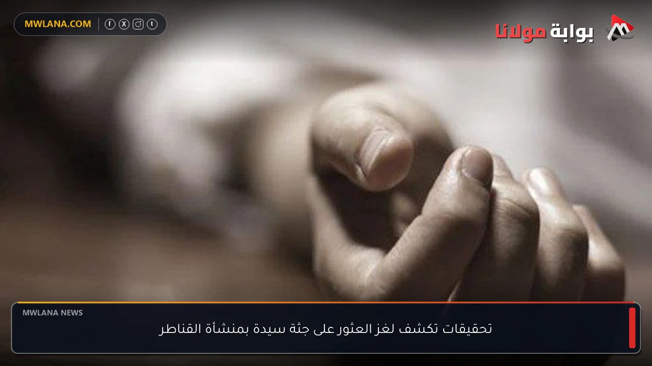 تحقيقات تكشف لغز العثور على جثة سيدة بمنشأة القناطر