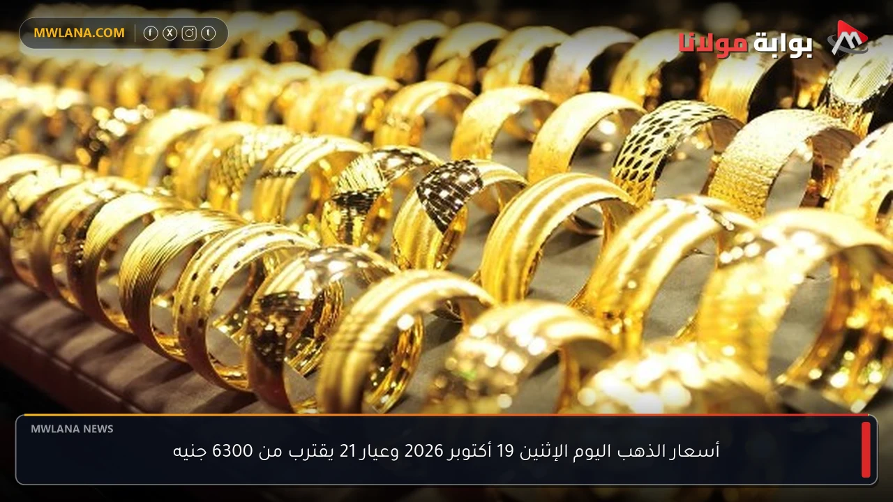 أسعار الذهب اليوم الإثنين 19 أكتوبر 2026 وعيار 21 يقترب من 6300 جنيه