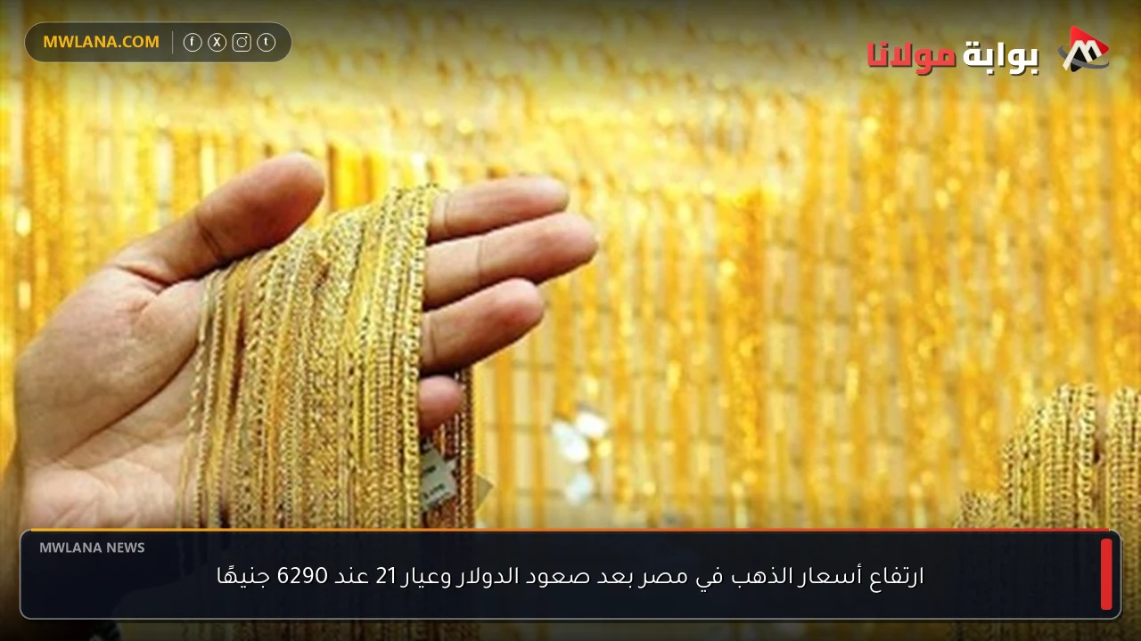 ارتفاع أسعار الذهب في مصر بعد صعود الدولار وعيار 21 عند 6290 جنيهًا