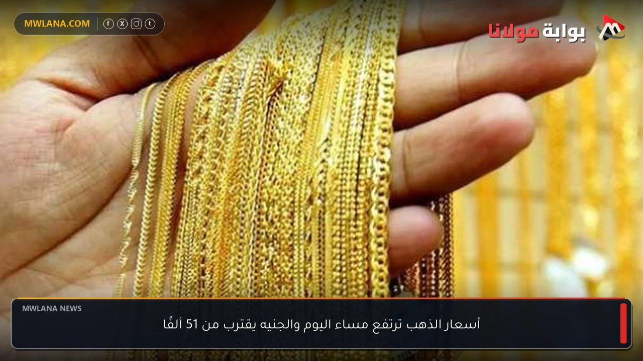 أسعار الذهب ترتفع مساء اليوم والجنيه يقترب من 51 ألفًا