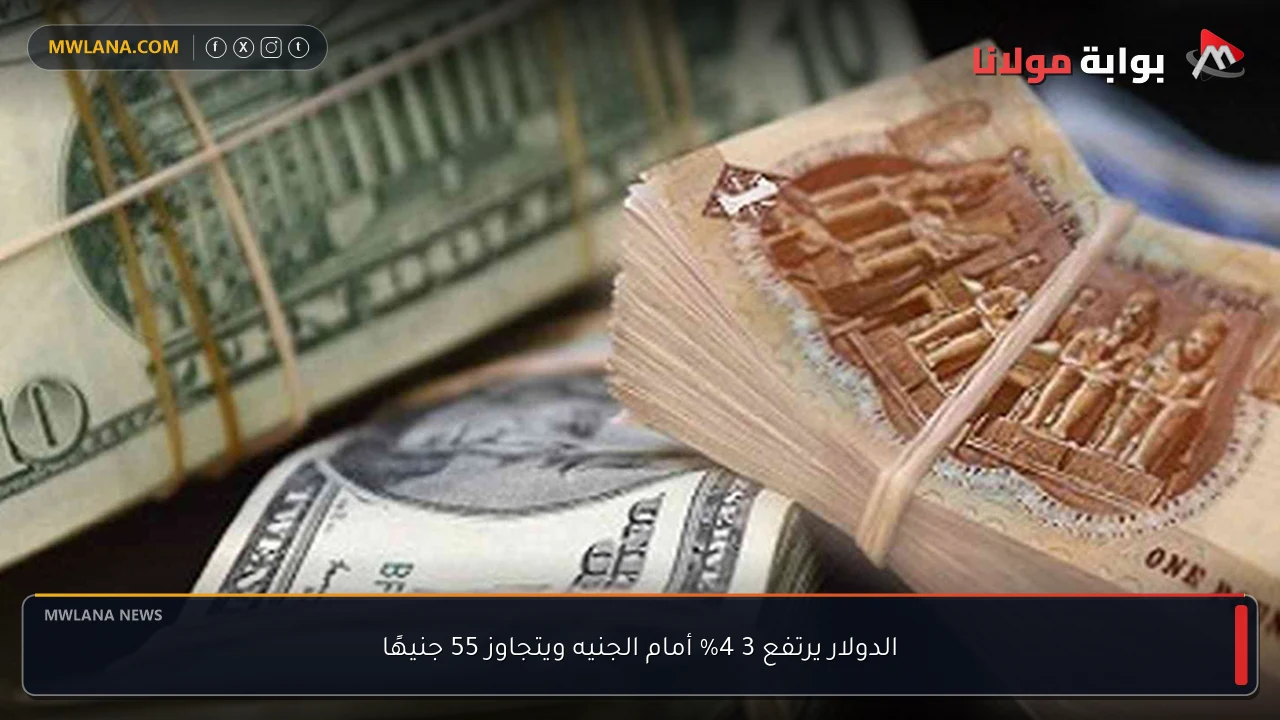 الدولار يرتفع 3 4% أمام الجنيه ويتجاوز 55 جنيهًا