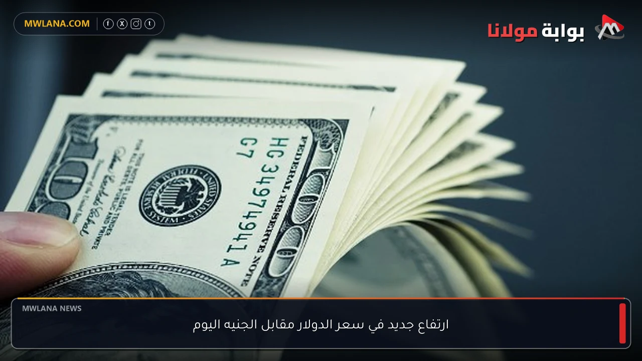 ارتفاع جديد في سعر الدولار مقابل الجنيه اليوم