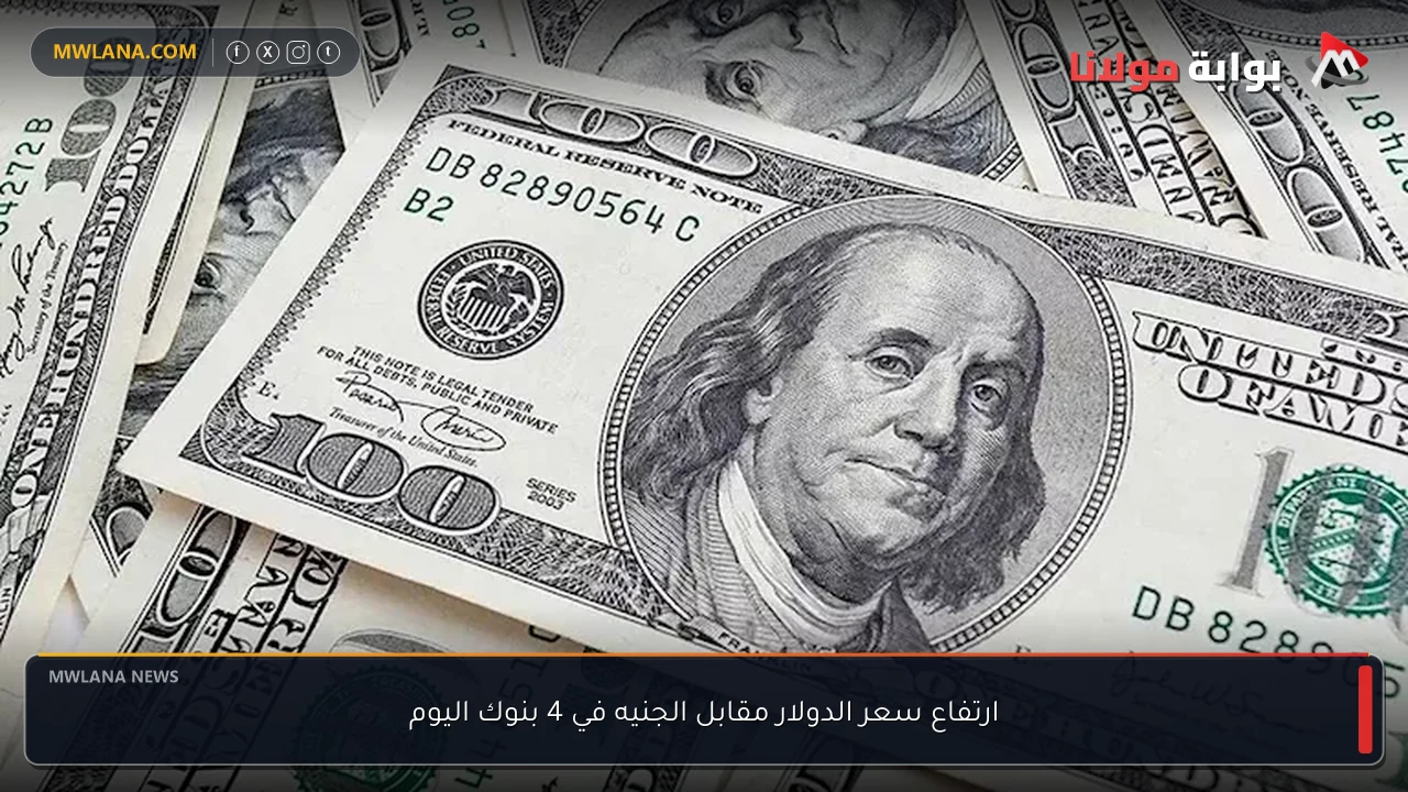 ارتفاع سعر الدولار مقابل الجنيه في 4 بنوك اليوم