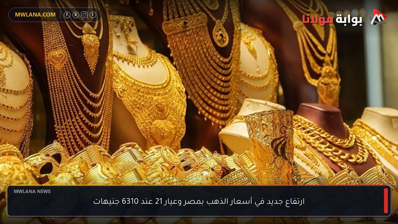 ارتفاع جديد في أسعار الذهب بمصر وعيار 21 عند 6310 جنيهات