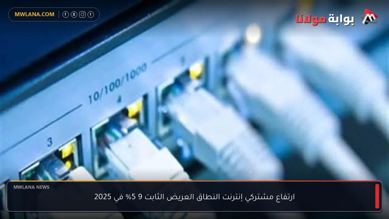 ارتفاع مشتركي إنترنت النطاق العريض الثابت 9 5% في 2025