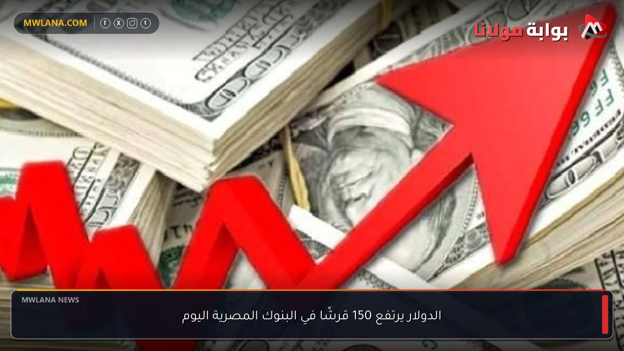 الدولار يرتفع 150 قرشًا في البنوك المصرية اليوم
