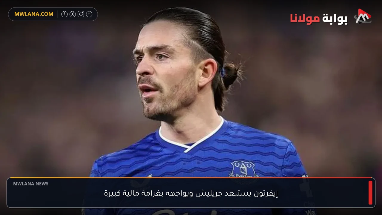 إيفرتون يستبعد جريليش ويواجهه بغرامة مالية كبيرة