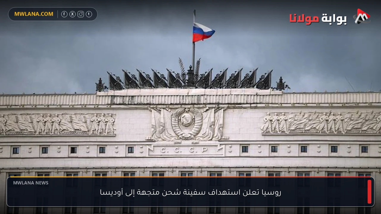 روسيا تعلن استهداف سفينة شحن متجهة إلى أوديسا