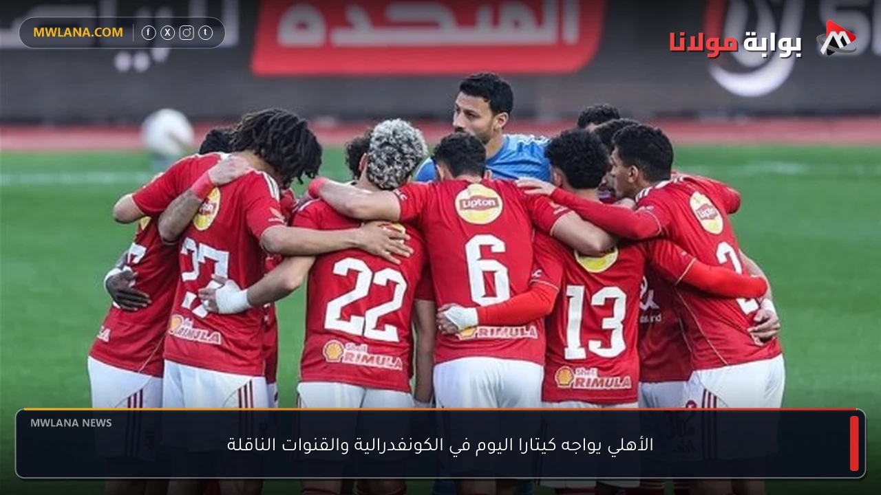 الأهلي يواجه كيتارا اليوم في الكونفدرالية والقنوات الناقلة