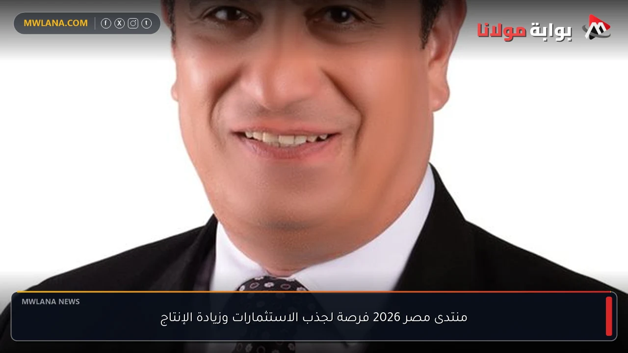 منتدى مصر 2026 فرصة لجذب الاستثمارات وزيادة الإنتاج