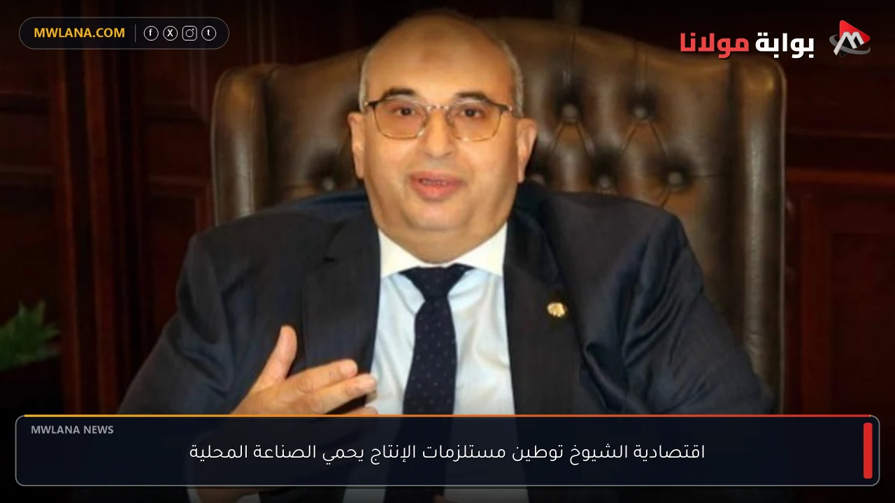 اقتصادية الشيوخ توطين مستلزمات الإنتاج يحمي الصناعة المحلية