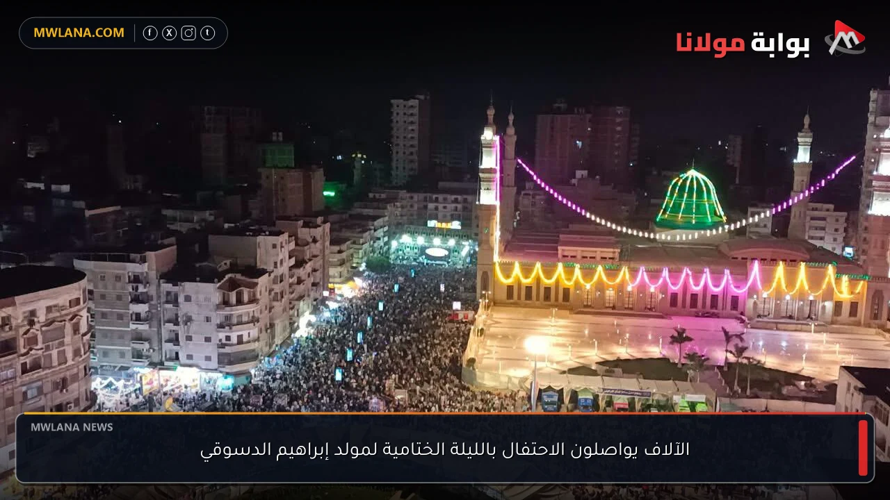 الآلاف يواصلون الاحتفال بالليلة الختامية لمولد إبراهيم الدسوقي