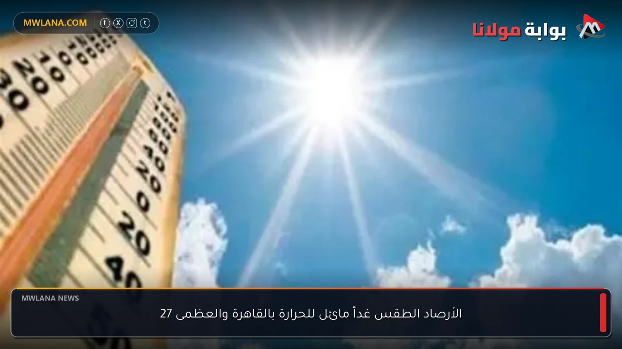 الأرصاد الطقس غداً مائل للحرارة بالقاهرة والعظمى 27