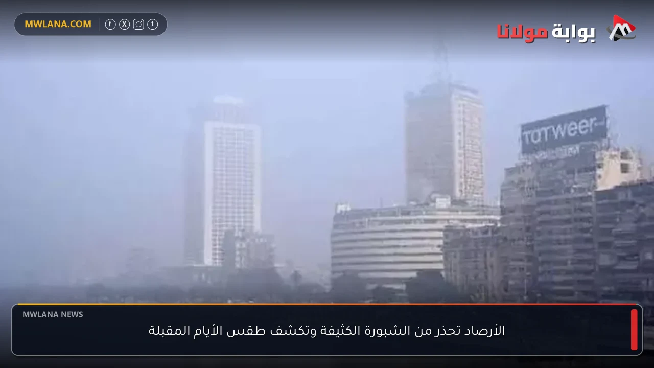 الأرصاد تحذر من الشبورة الكثيفة وتكشف طقس الأيام المقبلة