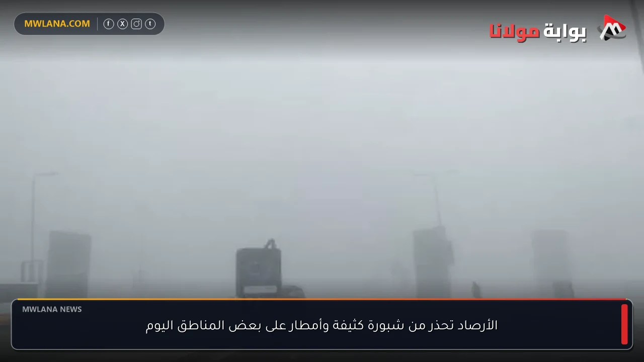 الأرصاد تحذر من شبورة كثيفة وأمطار على بعض المناطق اليوم