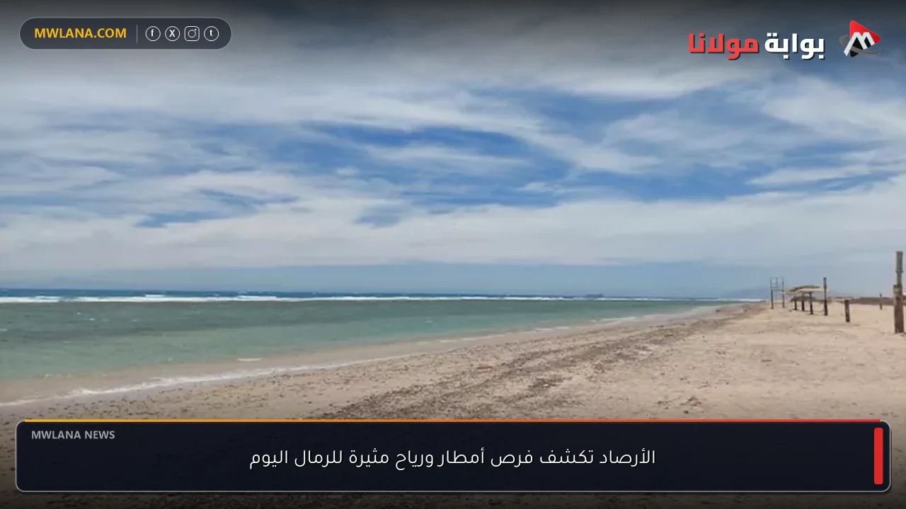 الأرصاد تكشف فرص أمطار ورياح مثيرة للرمال اليوم