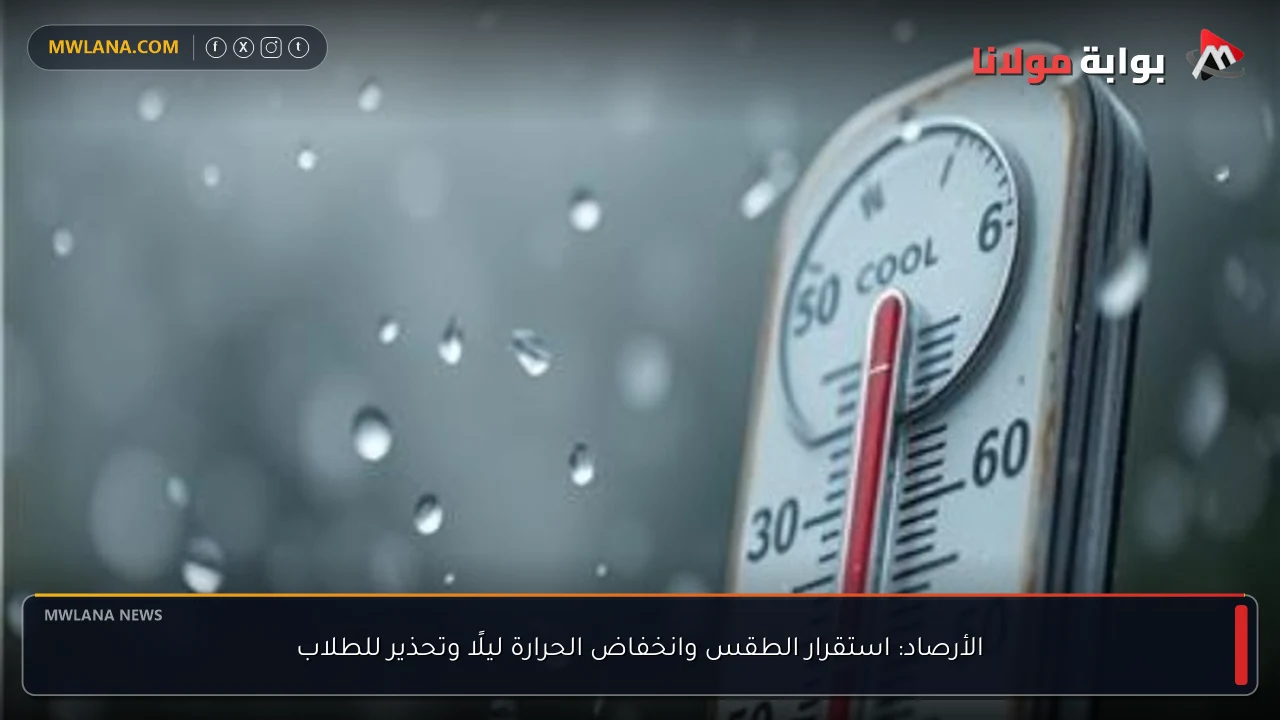 الأرصاد: استقرار الطقس وانخفاض الحرارة ليلًا وتحذير للطلاب