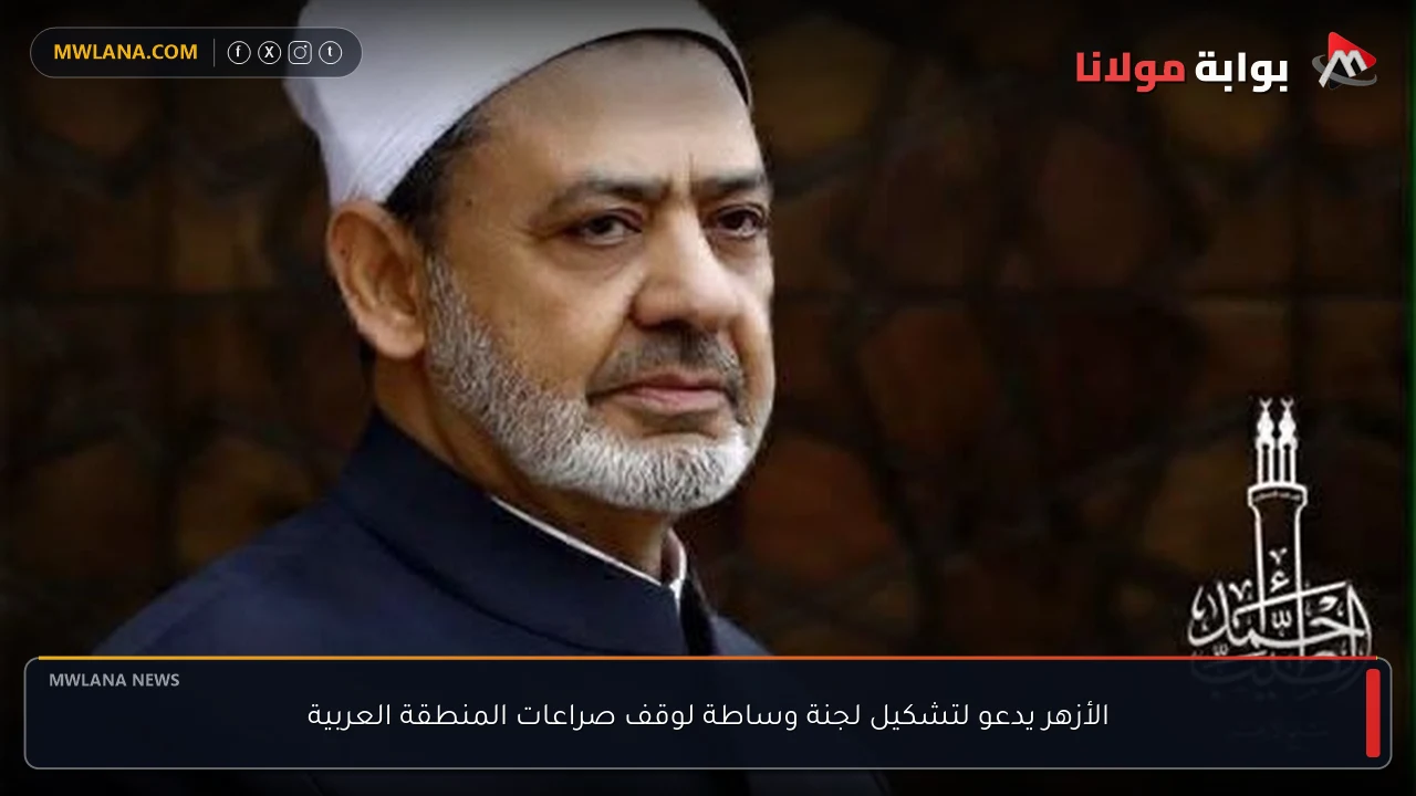 الأزهر يدعو لتشكيل لجنة وساطة لوقف صراعات المنطقة العربية