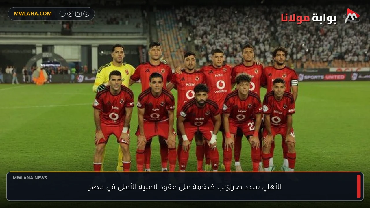 الأهلي سدد ضرائب ضخمة على عقود لاعبيه الأعلى في مصر