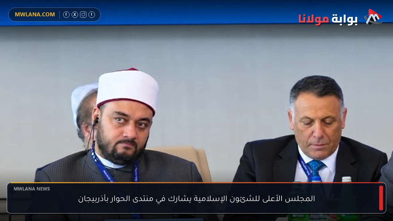 المجلس الأعلى للشئون الإسلامية يشارك في منتدى الحوار بأذربيجان
