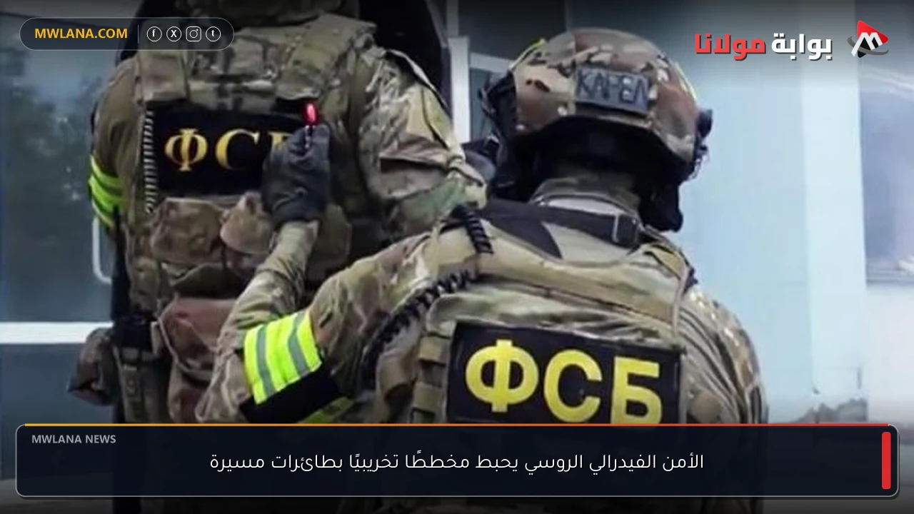 الأمن الفيدرالي الروسي يحبط مخططًا تخريبيًا بطائرات مسيرة