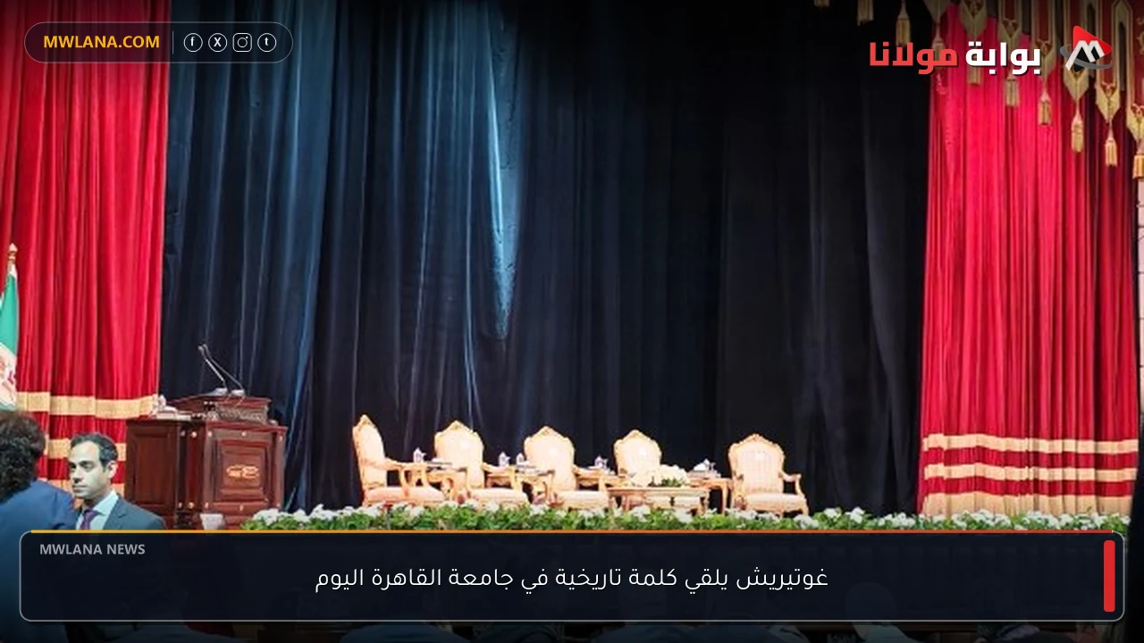 غوتيريش يلقي كلمة تاريخية في جامعة القاهرة اليوم