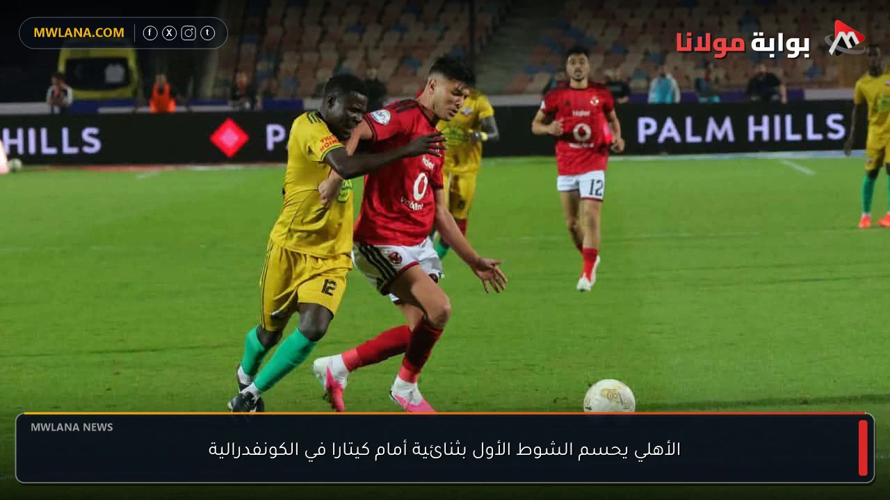 الأهلي يحسم الشوط الأول بثنائية أمام كيتارا في الكونفدرالية