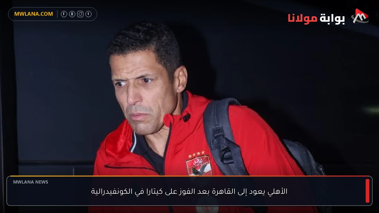 الأهلي يعود إلى القاهرة بعد الفوز على كيتارا في الكونفيدرالية