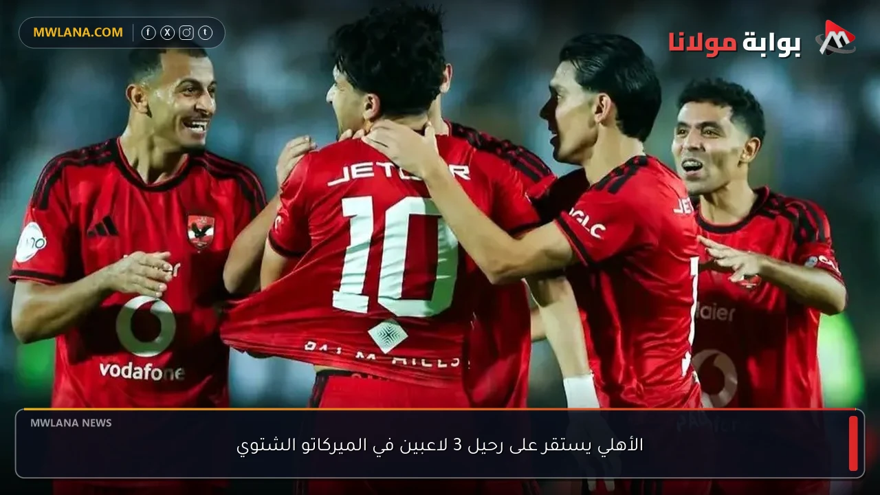 الأهلي يستقر على رحيل 3 لاعبين في الميركاتو الشتوي