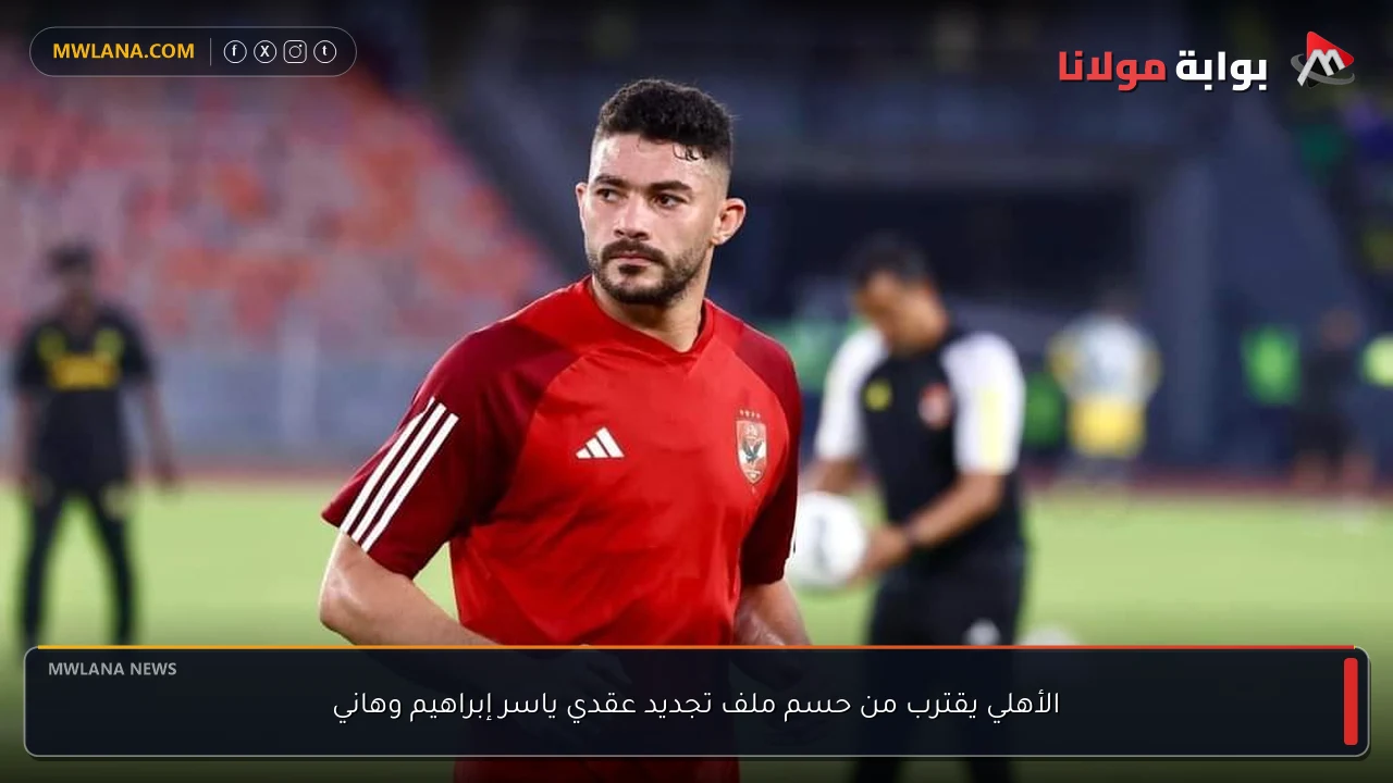 الأهلي يقترب من حسم ملف تجديد عقدي ياسر إبراهيم وهاني