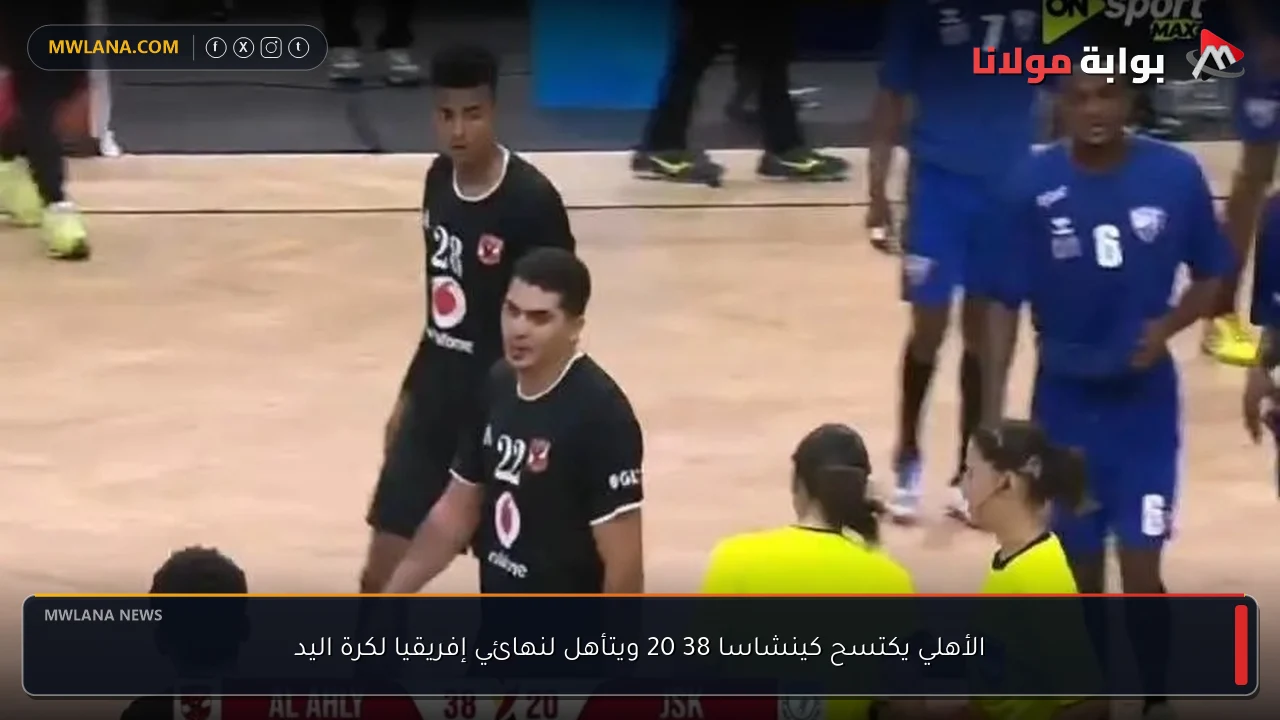 الأهلي يكتسح كينشاسا 38 20 ويتأهل لنهائي إفريقيا لكرة اليد