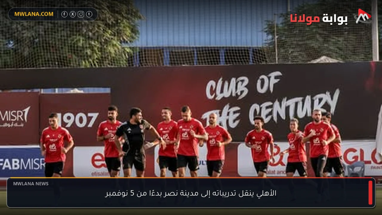 الأهلي ينقل تدريباته إلى مدينة نصر بدءًا من 5 نوفمبر