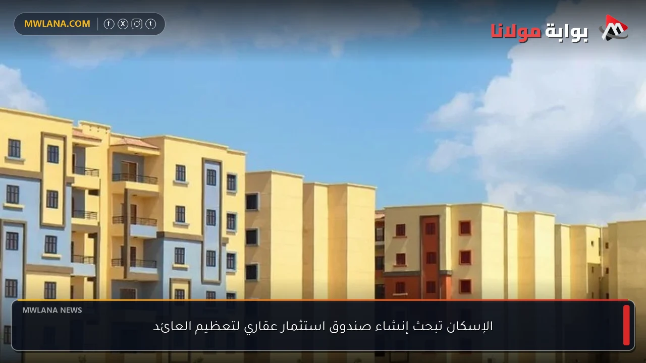 الإسكان تبحث إنشاء صندوق استثمار عقاري لتعظيم العائد