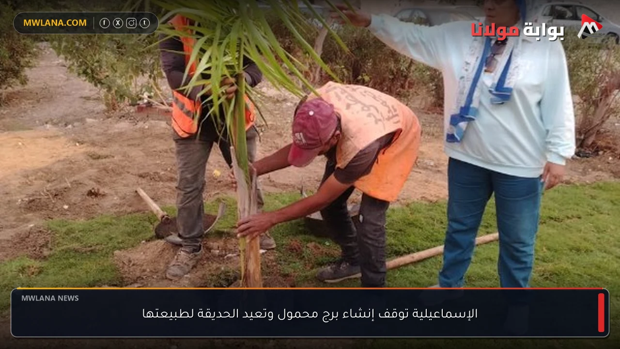 الإسماعيلية توقف إنشاء برج محمول وتعيد الحديقة لطبيعتها