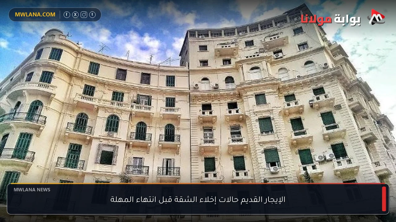 الإيجار القديم حالات إخلاء الشقة قبل انتهاء المهلة