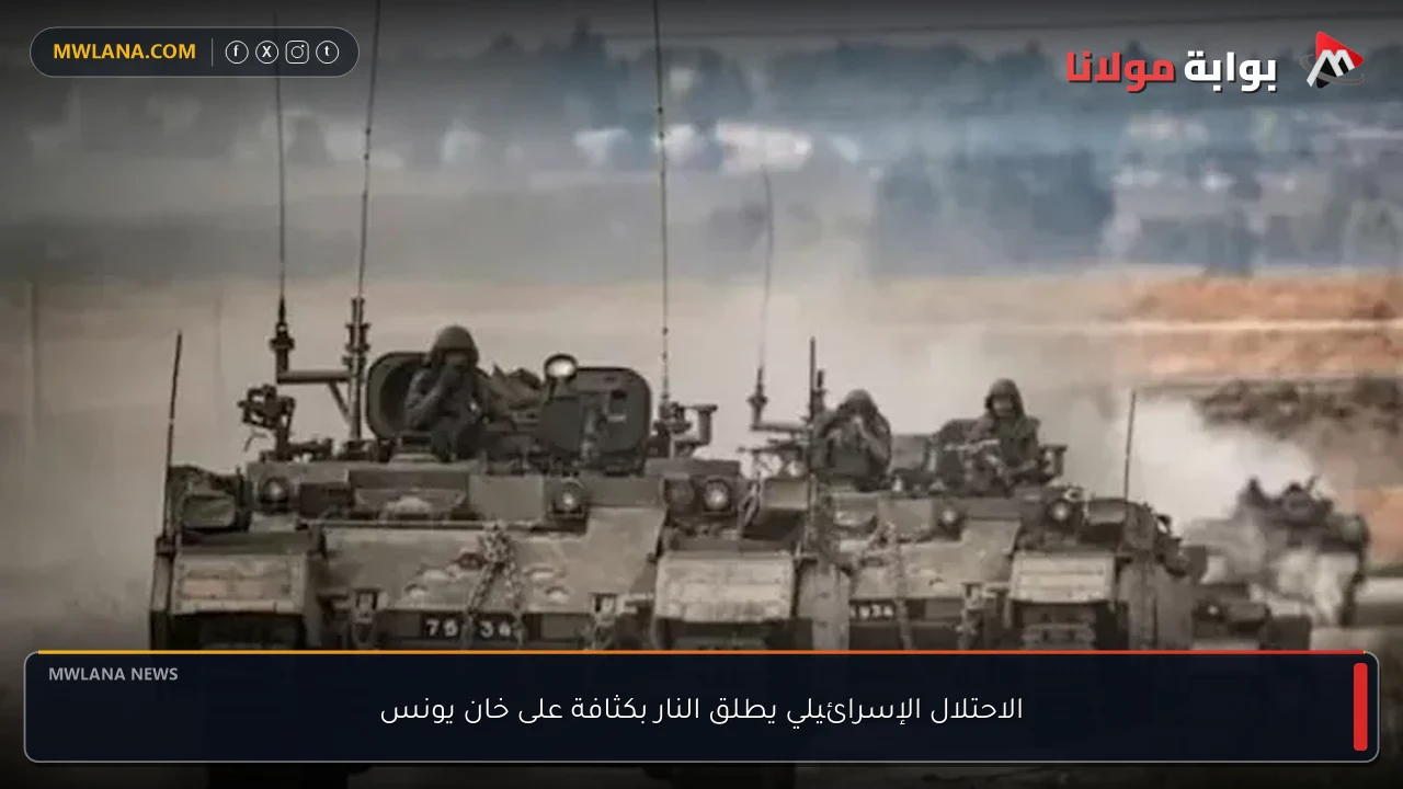 الاحتلال الإسرائيلي يطلق النار بكثافة على خان يونس