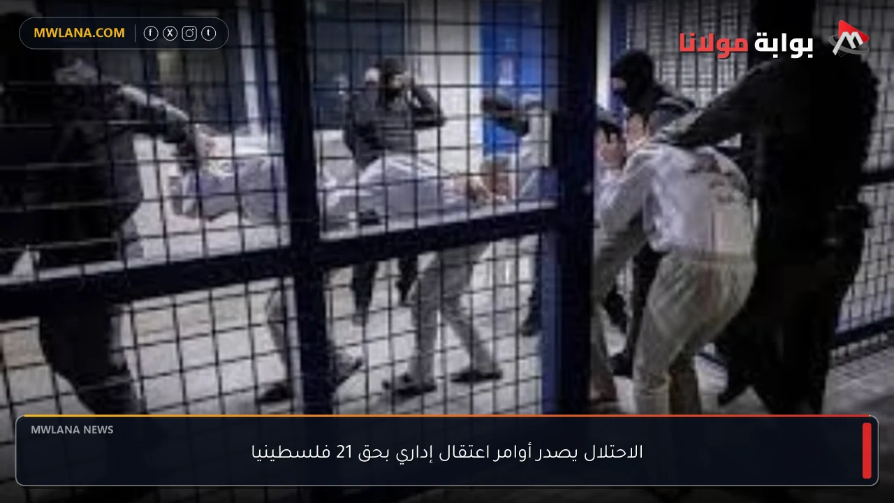 الاحتلال يصدر أوامر اعتقال إداري بحق 21 فلسطينيا
