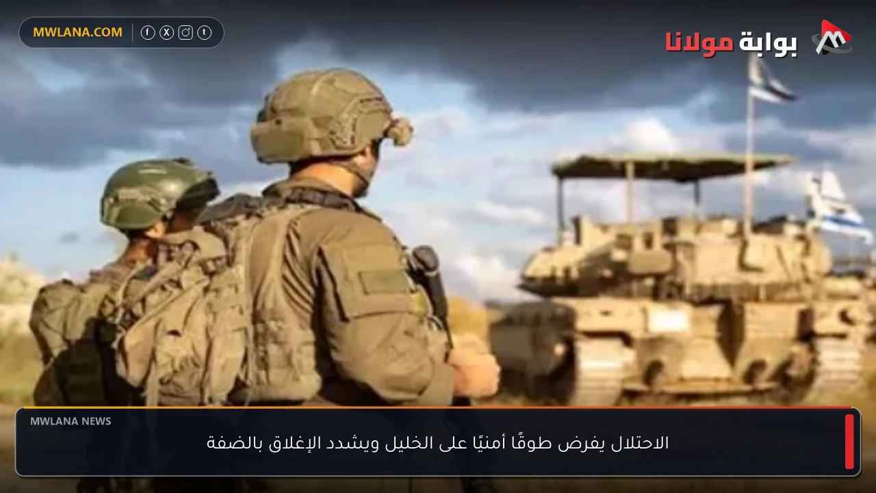 الاحتلال يفرض طوقًا أمنيًا على الخليل ويشدد الإغلاق بالضفة