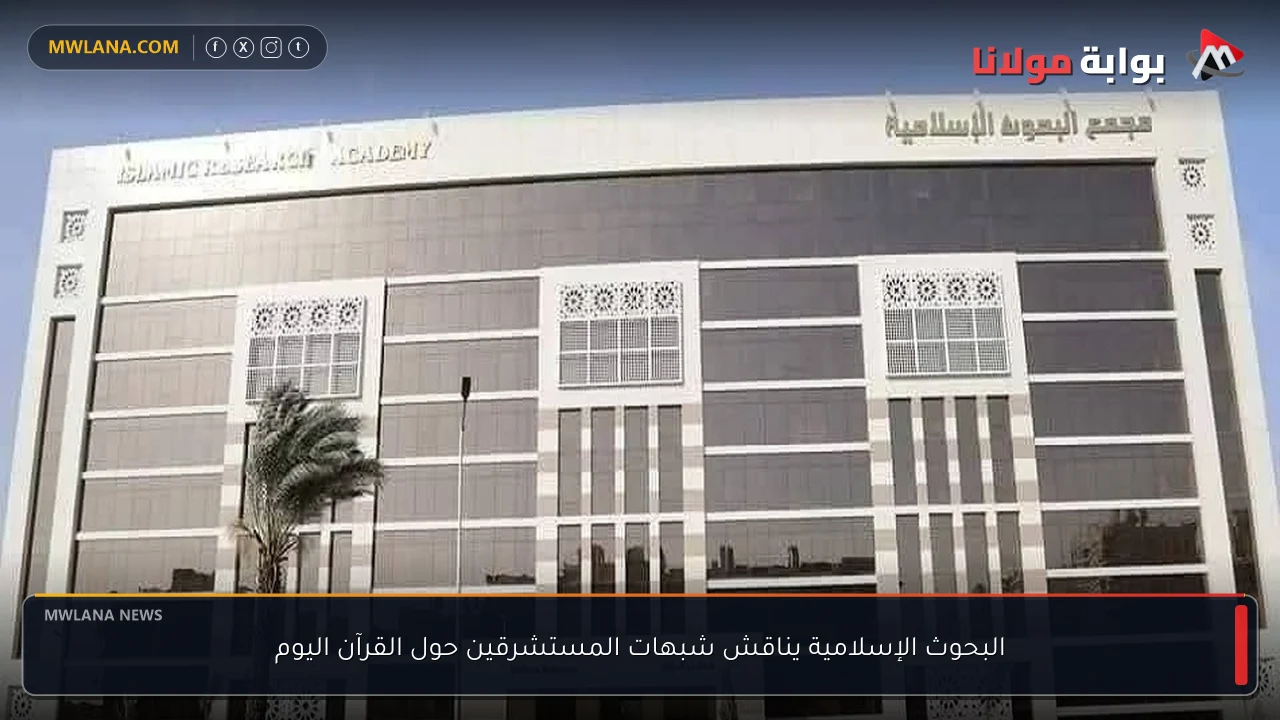 البحوث الإسلامية يناقش شبهات المستشرقين حول القرآن اليوم