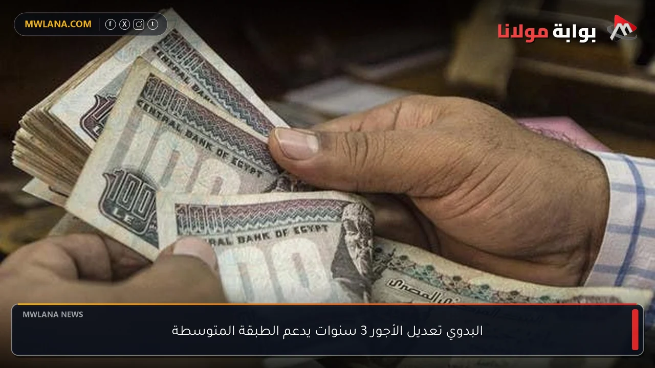 البدوي تعديل الأجور 3 سنوات يدعم الطبقة المتوسطة